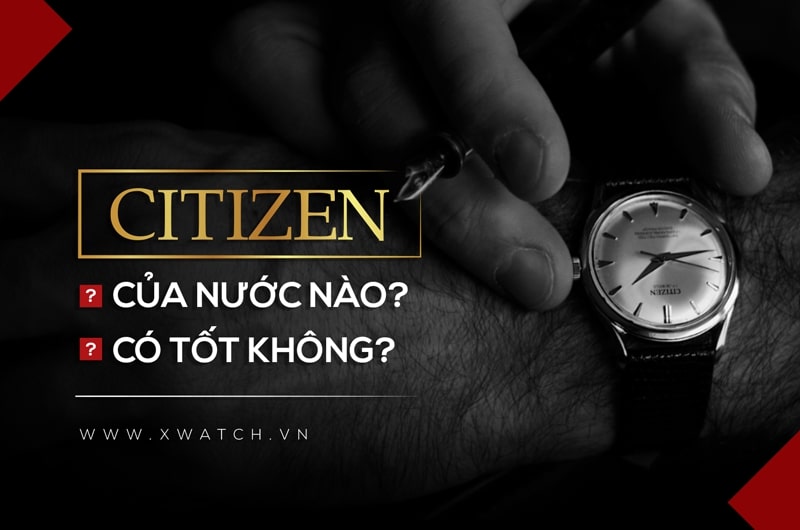 Đồng hồ Citizen của nước nào? Được sản xuất ở đâu? Có tốt không?