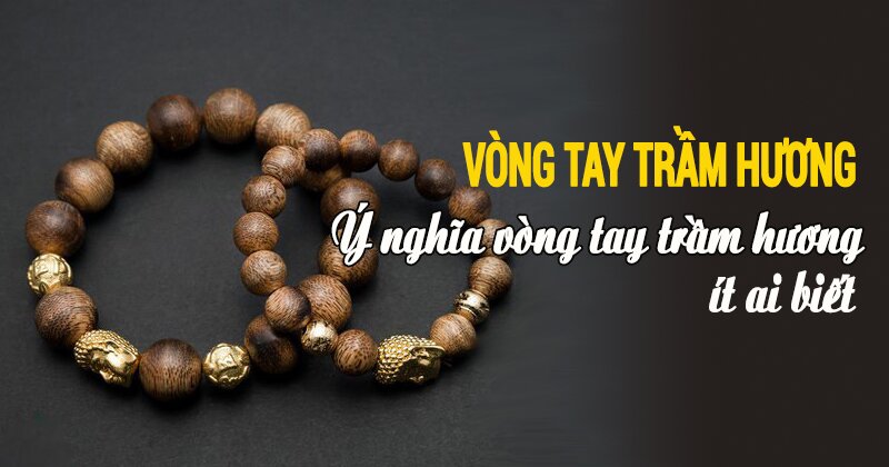 Vòng tay trầm hương là gì? Những ý nghĩa vòng trầm hương không phải ai cũng biết