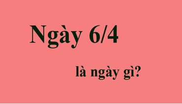Giúp bạn trả lời câu hỏi: 6/4 là ngày gì?