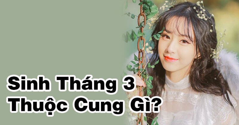 Tháng 3 là cung hoàng đạo gì? Bí mật về tính cách, tình duyên