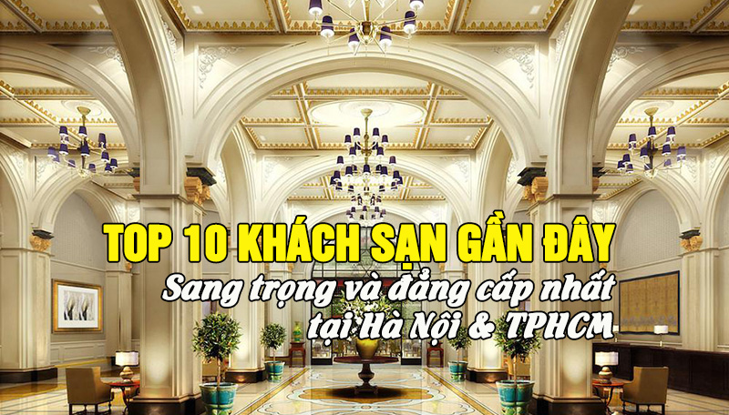 Gợi ý các khách sạn hạng sang đẳng cấp, gần đây nhất tại Hà Nội, TPHCM